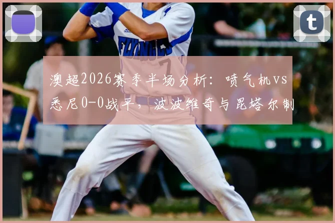 澳超2026赛季半场分析：喷气机vs悉尼0-0战平，波波维奇与昆塔尔制造威胁却难破门，详细解读半场攻防要点