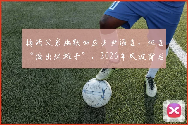 梅西父亲幽默回应去世谣言，坦言“搞出烂摊子”，2026年风波背后看名人家庭如何应对网络谣言