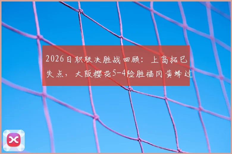 2026日职联决胜战回顾:上岛拓巳失点,大阪樱花5-4险胜福冈黄蜂过程全解析