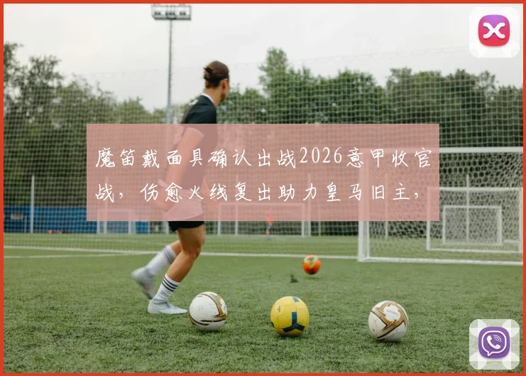 魔笛戴面具确认出战2026意甲收官战,伤愈火线复出助力皇马旧主,球迷热议阵容调整