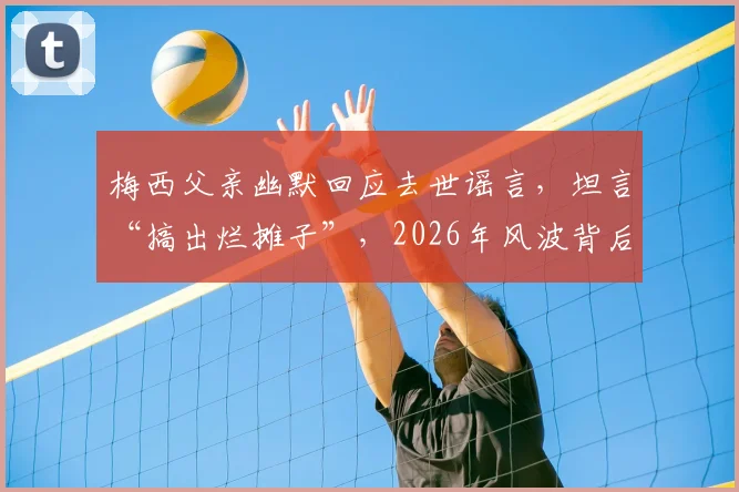 梅西父亲幽默回应去世谣言,坦言“搞出烂摊子”,2026年风波背后看名人家庭如何应对网络谣言