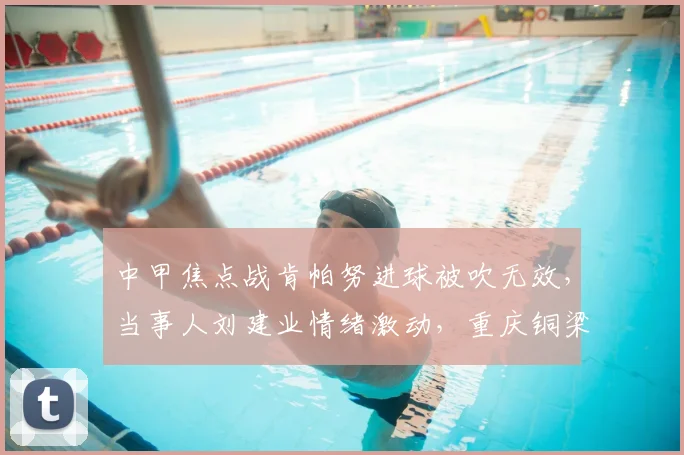 中甲焦点战肯帕努进球被吹无效,当事人刘建业情绪激动,重庆铜梁龙半场0-0云南玉昆,裁判判罚引热议