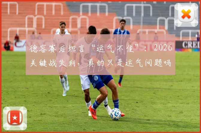 德容赛后坦言“运气不佳”:2026关键战失利,真的只是运气问题吗?深度剖析球队输球的底层逻辑