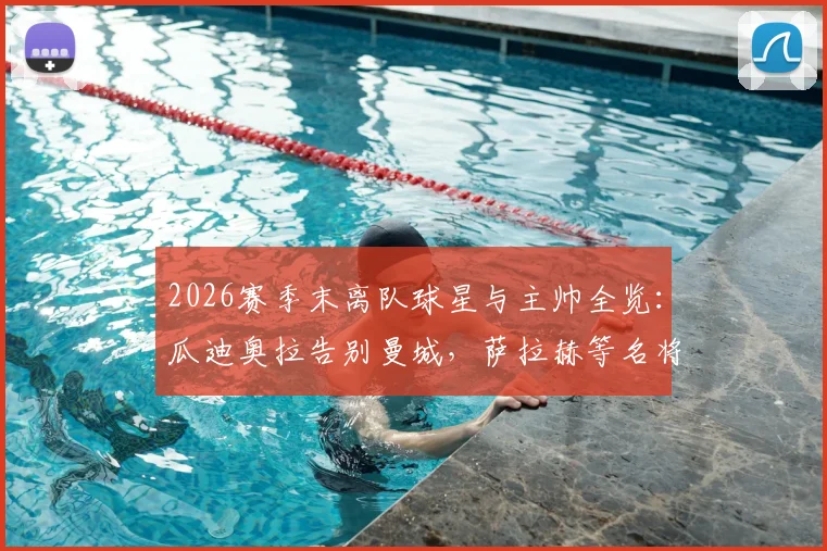 2026赛季末离队球星与主帅全览：瓜迪奥拉告别曼城，萨拉赫等名将去向引关注，附转会市场影响解读