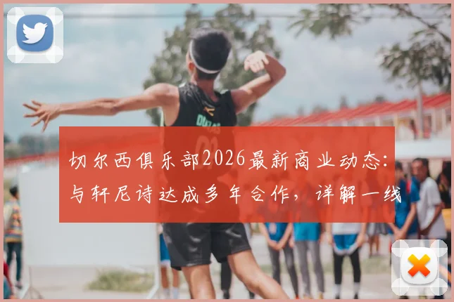 切尔西俱乐部2026最新商业动态：与轩尼诗达成多年合作，详解一线队香槟供应商权益