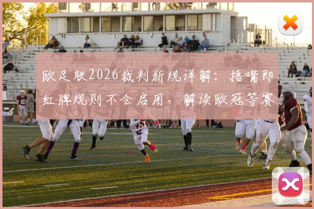 欧足联2026裁判新规详解:捂嘴即红牌规则不会启用,解读欧冠等赛事判罚尺度