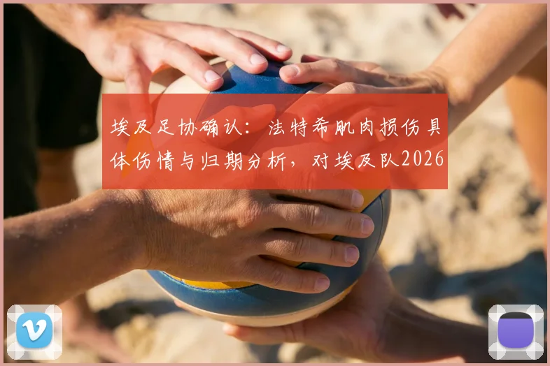埃及足协确认:法特希肌肉损伤具体伤情与归期分析,对埃及队2026世界杯备战有何影响?