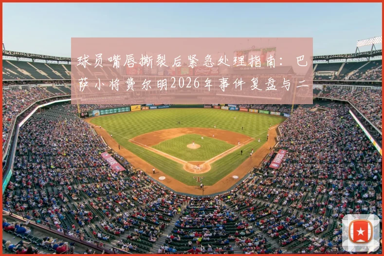 球员嘴唇撕裂后紧急处理指南：巴萨小将费尔明2026年事件复盘与二次缝合深层解析