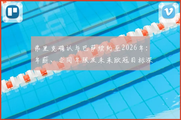 弗里克确认与巴萨续约至2026年：年薪、合同年限及未来欧冠目标深度解读