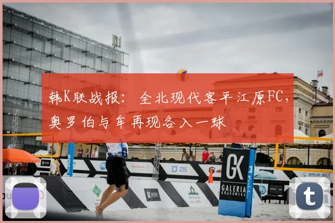 韩K联战报:全北现代客平江原FC,奥罗伯与牟再现各入一球