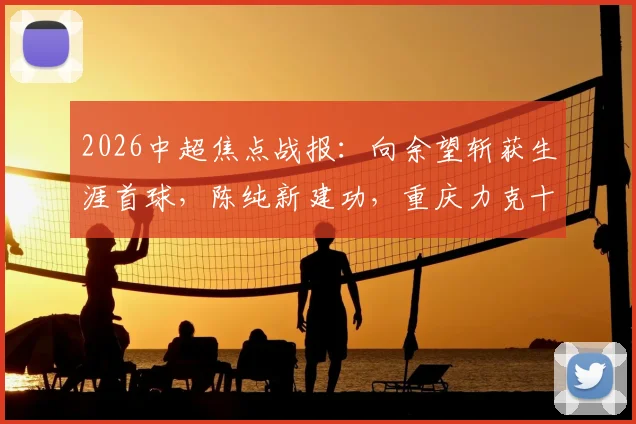 2026中超焦点战报：向余望斩获生涯首球，陈纯新建功，重庆力克十人深圳全取三分