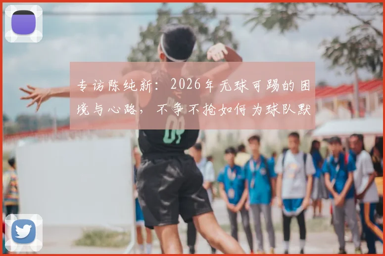 专访陈纯新：2026年无球可踢的困境与心路，不争不抢如何为球队默默贡献