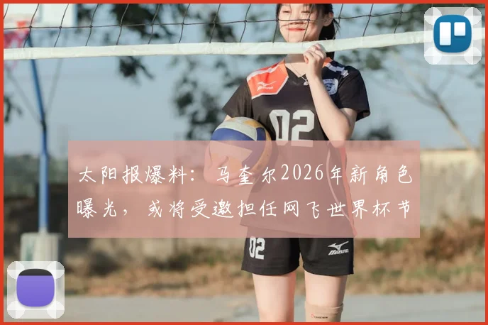 太阳报爆料：马奎尔2026年新角色曝光，或将受邀担任网飞世界杯节目嘉宾引热议