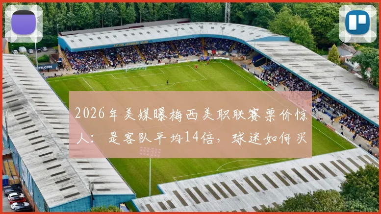 2026年美媒曝梅西美职联赛票价惊人：是客队平均14倍，球迷如何买到平价票？