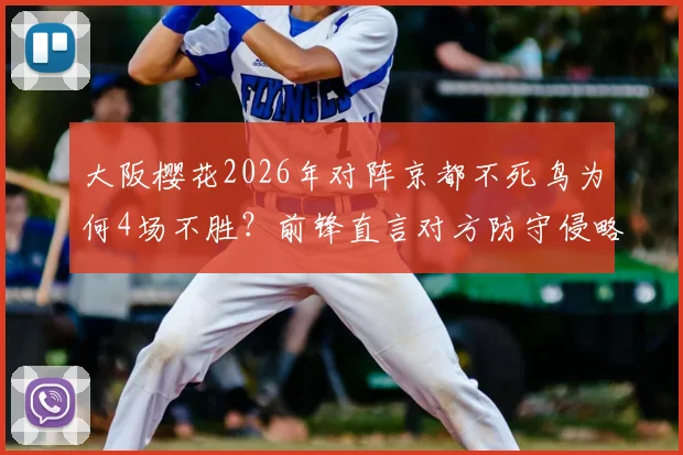 大阪樱花2026年对阵京都不死鸟为何4场不胜?前锋直言对方防守侵略性太强