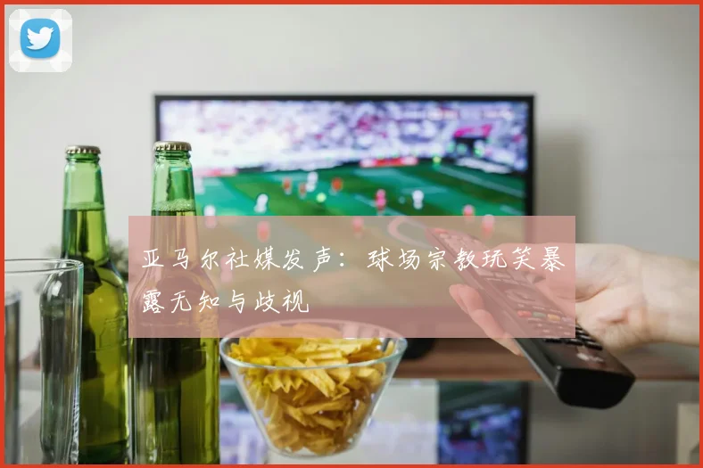 亚马尔社媒发声:球场宗教玩笑暴露无知与歧视