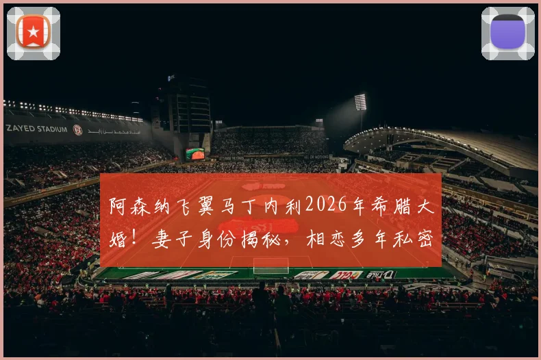 阿森纳飞翼马丁内利2026年希腊大婚!妻子身份揭秘,相恋多年私密婚礼现场直击