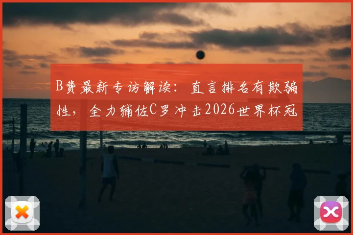 B费最新专访解读:直言排名有欺骗性,全力辅佐C罗冲击2026世界杯冠军,葡萄牙核心谈真实对手与团队梦想