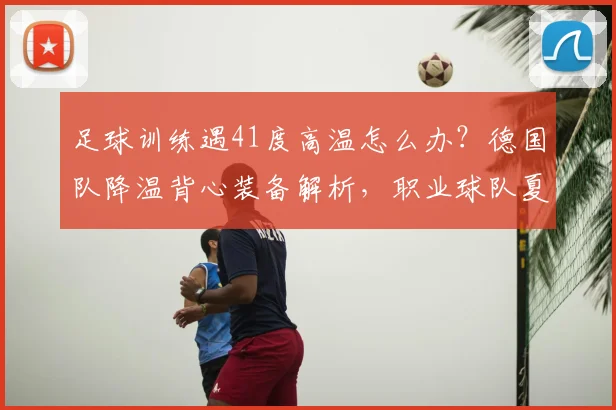 足球训练遇41度高温怎么办？德国队降温背心装备解析，职业球队夏季训练方法分享