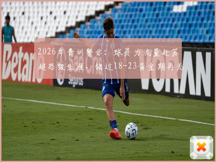 2026年青训警示：球员为流量赴苏超恐毁生涯，错过18-23黄金期再无未来，留洋选择深度剖析
