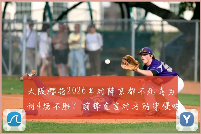 大阪樱花2026年对阵京都不死鸟为何4场不胜？前锋直言对方防守侵略性太强