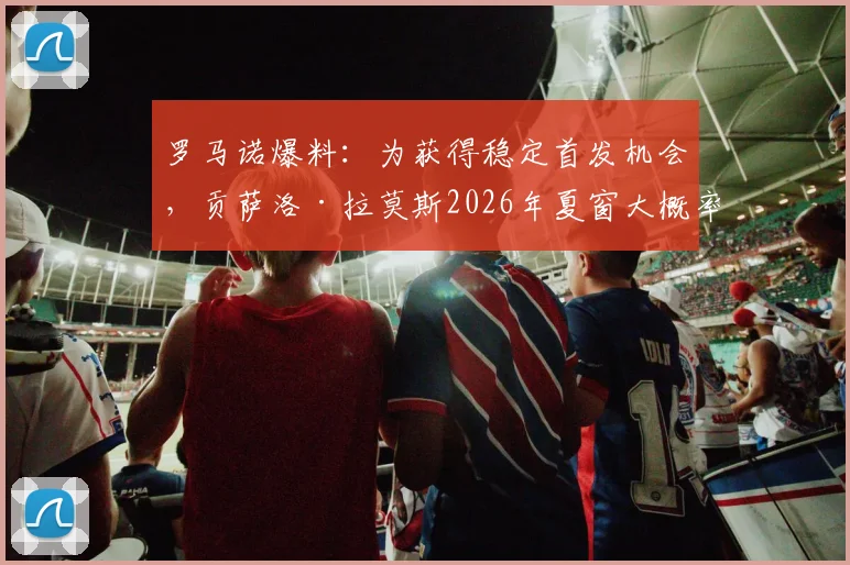 罗马诺爆料:为获得稳定首发机会,贡萨洛·拉莫斯2026年夏窗大概率离队,去向分析