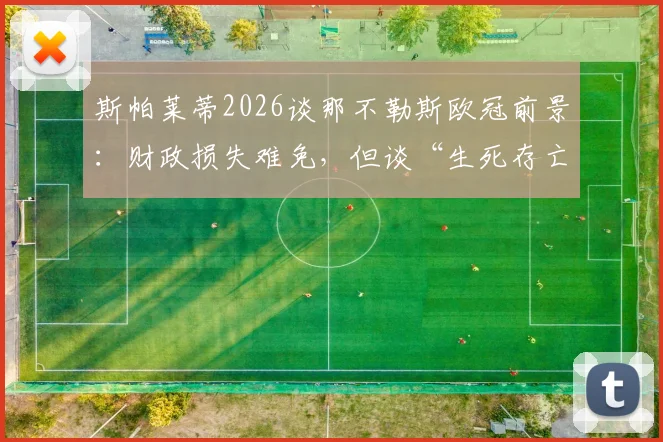 斯帕莱蒂2026谈那不勒斯欧冠前景：财政损失难免，但谈“生死存亡”为时尚早，详解意甲欧冠名额分配