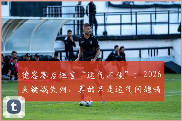 德容赛后坦言“运气不佳”：2026关键战失利，真的只是运气问题吗？深度剖析球队输球的底层逻辑