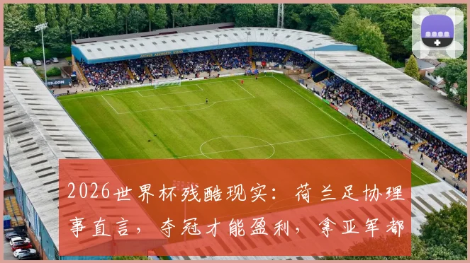 2026世界杯残酷现实:荷兰足协理事直言,夺冠才能盈利,拿亚军都要倒贴200万欧元