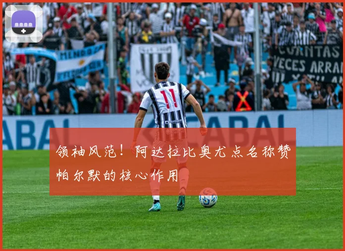 领袖风范！阿达拉比奥尤点名称赞帕尔默的核心作用