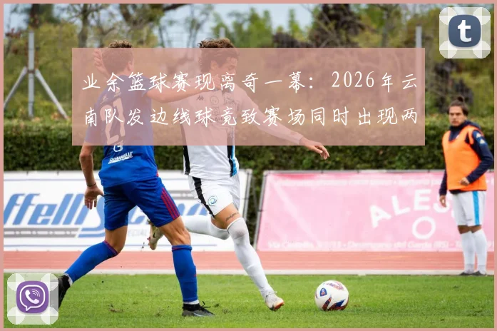 业余篮球赛现离奇一幕：2026年云南队发边线球竟致赛场同时出现两球，进球无效引规则热议
