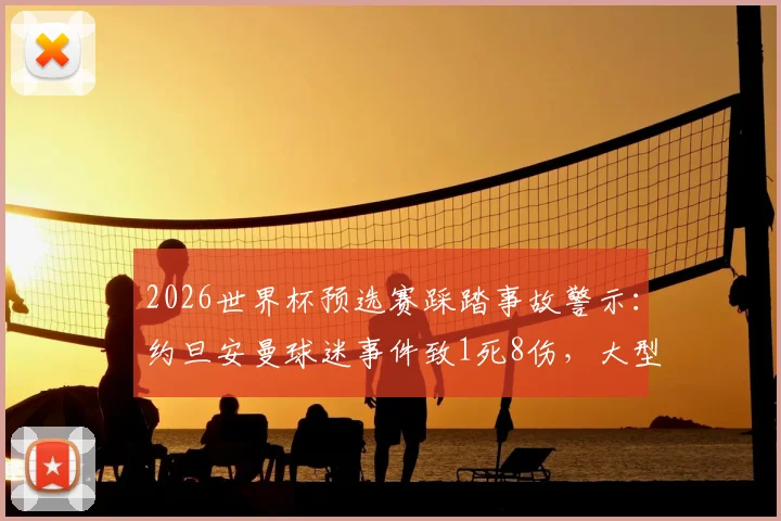 2026世界杯预选赛踩踏事故警示：约旦安曼球迷事件致1死8伤，大型赛事观赛安全必知要点