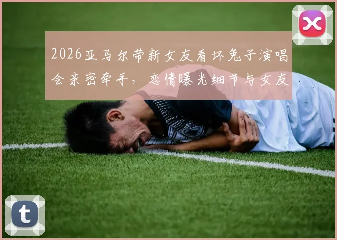 2026亚马尔带新女友看坏兔子演唱会亲密牵手,恋情曝光细节与女友身份引热议