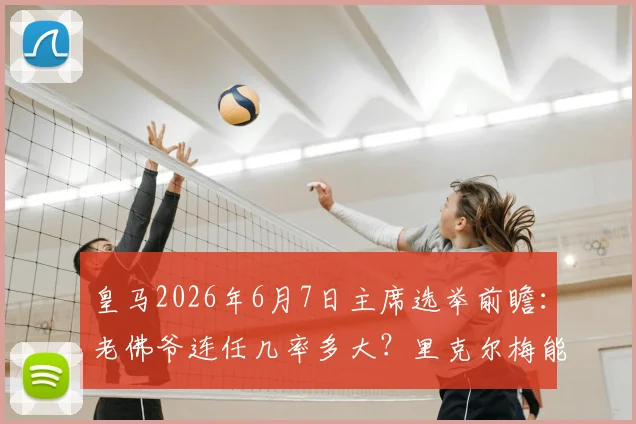皇马2026年6月7日主席选举前瞻：老佛爷连任几率多大？里克尔梅能否爆冷？