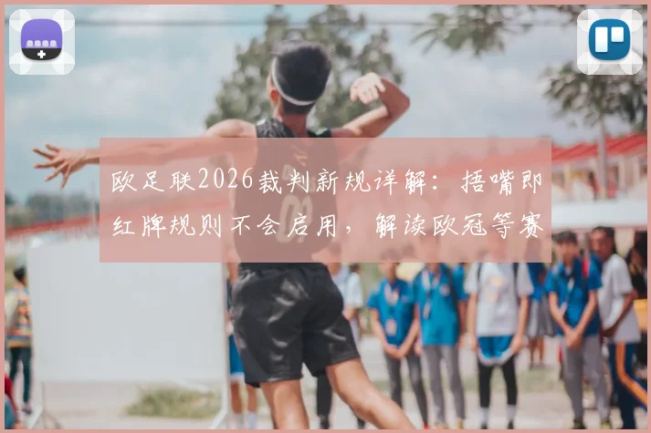 欧足联2026裁判新规详解：捂嘴即红牌规则不会启用，解读欧冠等赛事判罚尺度