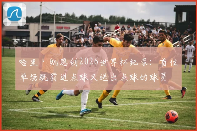哈里·凯恩创2026世界杯纪录:首位单场既罚进点球又送出点球的球员,盘点足球史那些独特瞬间