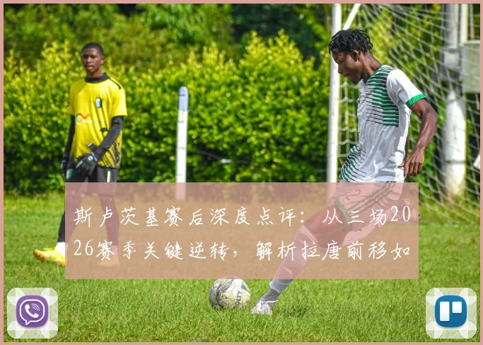斯卢茨基赛后深度点评:从三场2026赛季关键逆转,解析拉唐前移如何激活申花进攻体系