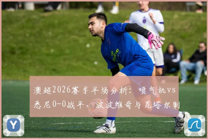 澳超2026赛季半场分析:喷气机vs悉尼0-0战平,波波维奇与昆塔尔制造威胁却难破门,详细解读半场攻防要点