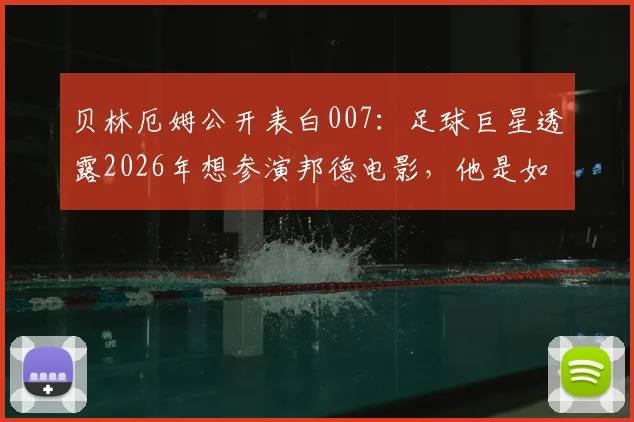 贝林厄姆公开表白007:足球巨星透露2026年想参演邦德电影,他是如何从球场走向银幕的?