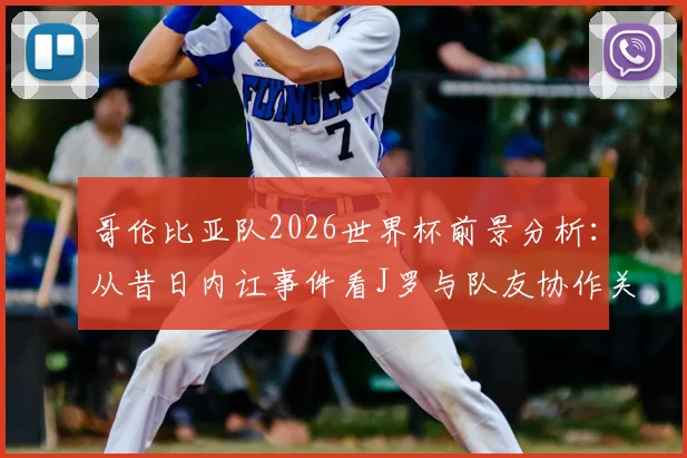 哥伦比亚队2026世界杯前景分析：从昔日内讧事件看J罗与队友协作关键，球队团结决胜因素深度探讨