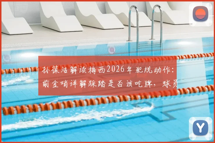 孙葆洁解读梅西2026年犯规动作:前金哨详解踩踏是否该吃牌,球员鲁莽动作判罚尺度分析