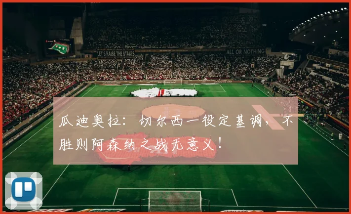 瓜迪奥拉:切尔西一役定基调,不胜则阿森纳之战无意义!