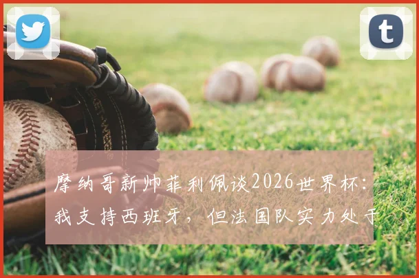 摩纳哥新帅菲利佩谈2026世界杯:我支持西班牙,但法国队实力处于另一层级