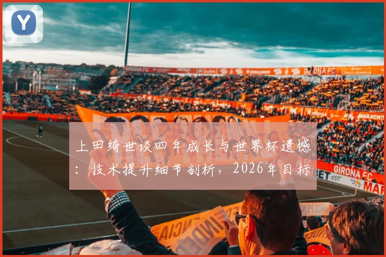 上田绮世谈四年成长与世界杯遗憾：技术提升细节剖析，2026年目标与核心角色展望
