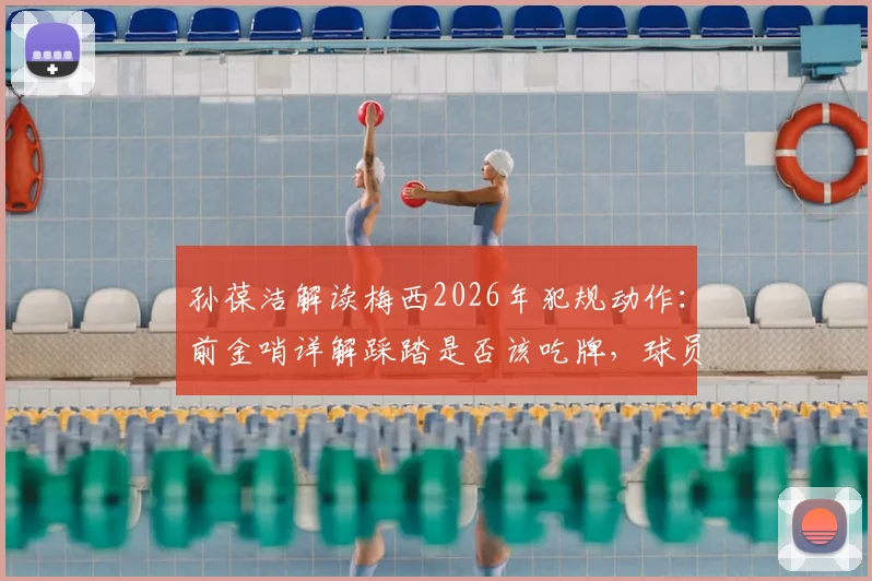 孙葆洁解读梅西2026年犯规动作：前金哨详解踩踏是否该吃牌，球员鲁莽动作判罚尺度分析