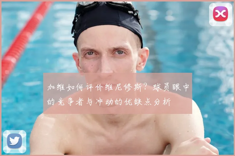 加维如何评价维尼修斯?球员眼中的竞争者与冲动的优缺点分析