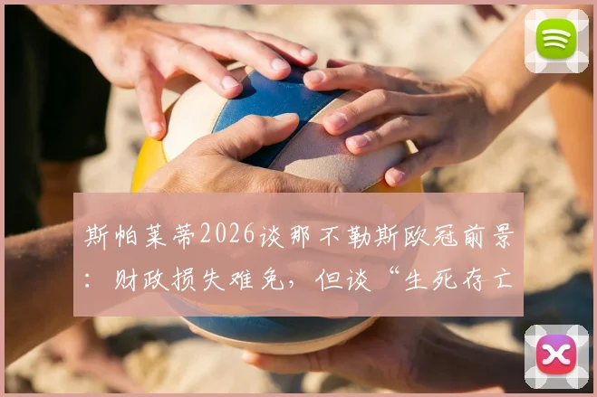 斯帕莱蒂2026谈那不勒斯欧冠前景:财政损失难免,但谈“生死存亡”为时尚早,详解意甲欧冠名额分配