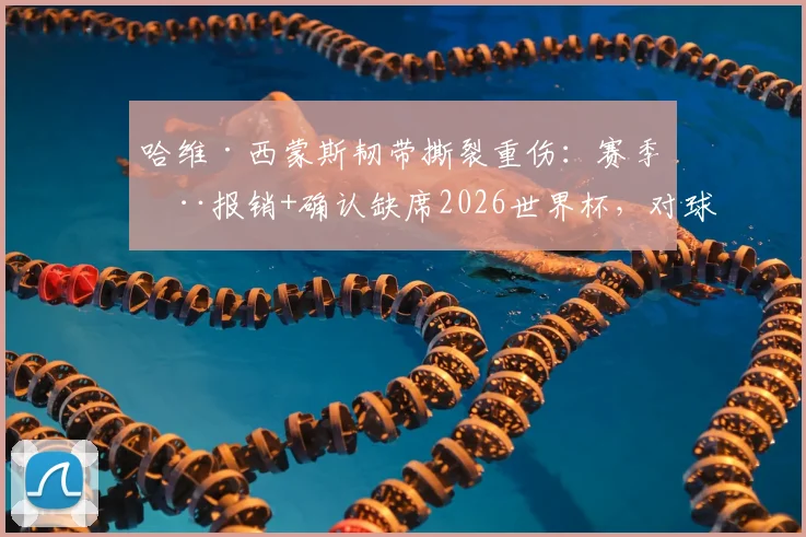 哈维·西蒙斯韧带撕裂重伤:赛季全报销+确认缺席2026世界杯,对球员与荷兰队意味着什么?