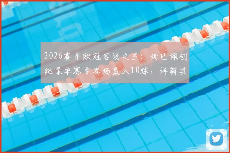 2026赛季欧冠客场之王：姆巴佩创纪录单赛季客场轰入10球，详解其大杀四方之路