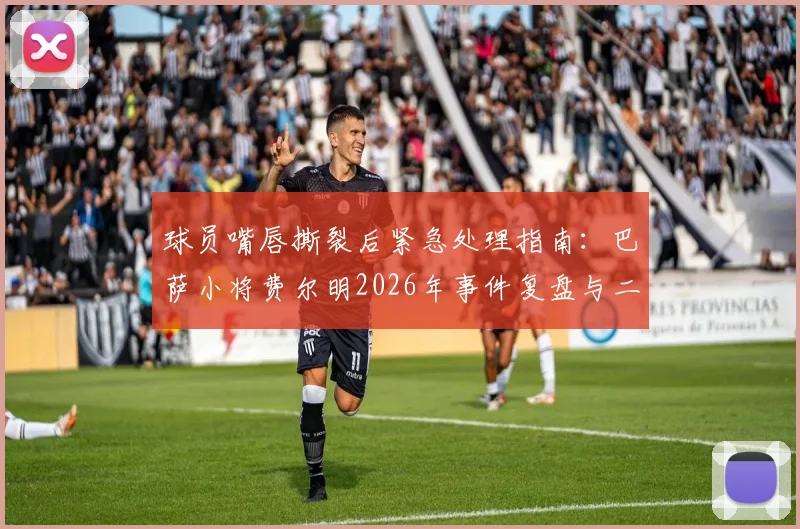 球员嘴唇撕裂后紧急处理指南:巴萨小将费尔明2026年事件复盘与二次缝合深层解析